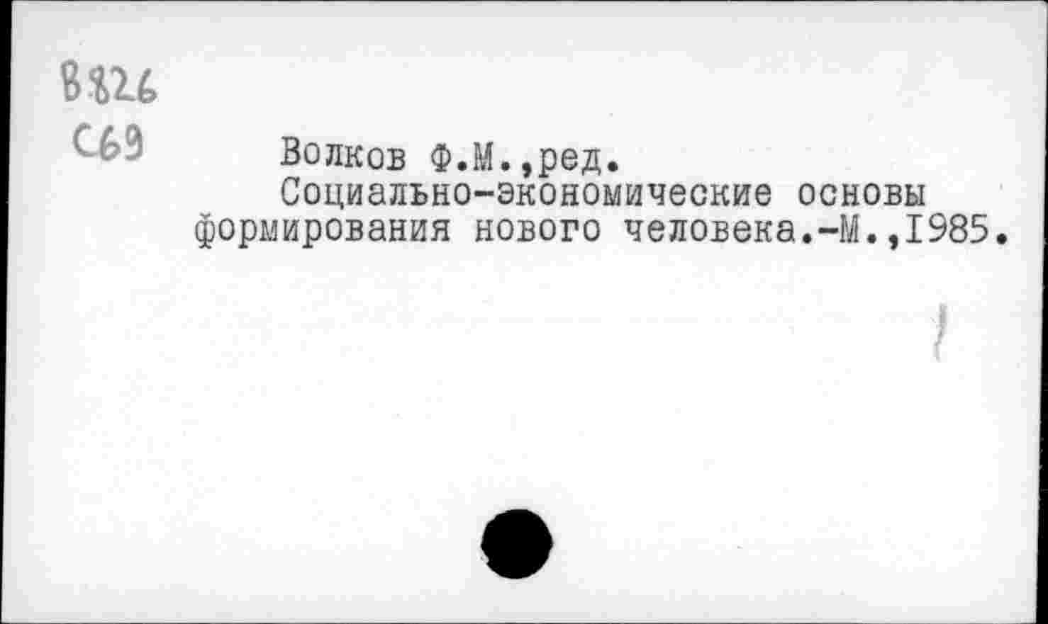 ﻿ВШ С63
Волков Ф.М.,ред.
Социально-экономические основы формирования нового человека.-М.,1985.